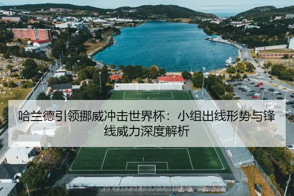 哈兰德引领挪威冲击世界杯：小组出线形势与锋线威力深度解析