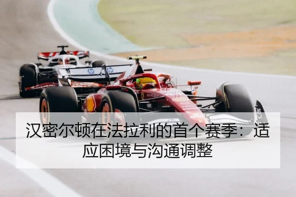 汉密尔顿在法拉利的首个赛季：适应困境与沟通调整