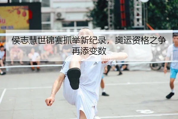 侯志慧世锦赛抓举新纪录，奥运资格之争再添变数