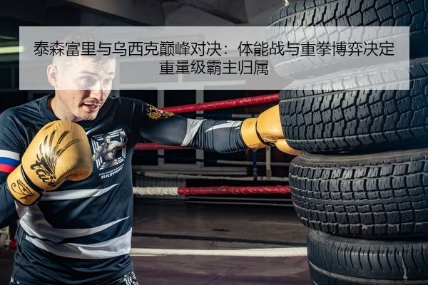 泰森富里与乌西克巅峰对决：体能战与重拳博弈决定重量级霸主归属