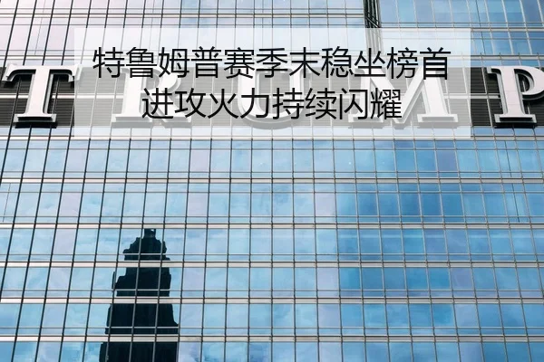特鲁姆普赛季末稳坐榜首 进攻火力持续闪耀