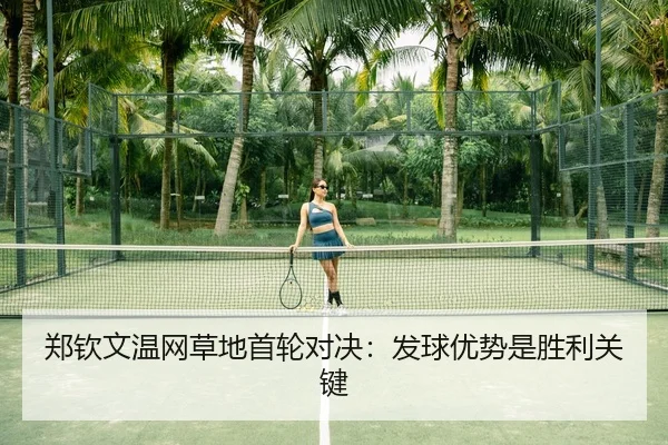 郑钦文温网草地首轮对决：发球优势是胜利关键