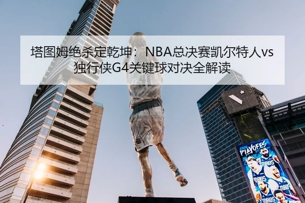 塔图姆绝杀定乾坤：NBA总决赛凯尔特人vs独行侠G4关键球对决全解读