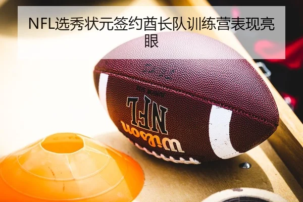 NFL选秀状元签约酋长队训练营表现亮眼