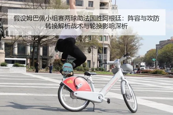 假设姆巴佩小组赛两球助法国胜阿根廷：阵容与攻防转换解析战术与轮换影响深析