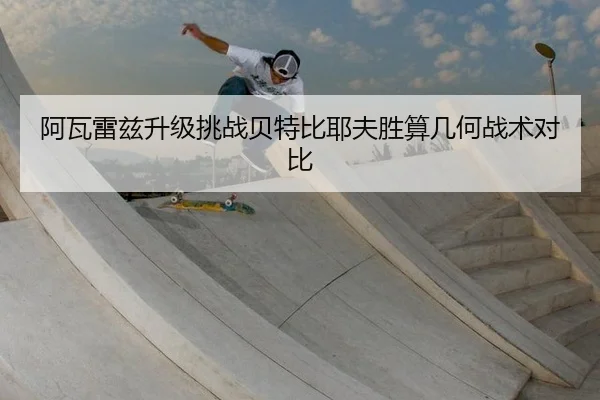 阿瓦雷兹升级挑战贝特比耶夫胜算几何战术对比