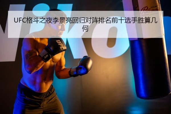 UFC格斗之夜李景亮回归对阵排名前十选手胜算几何