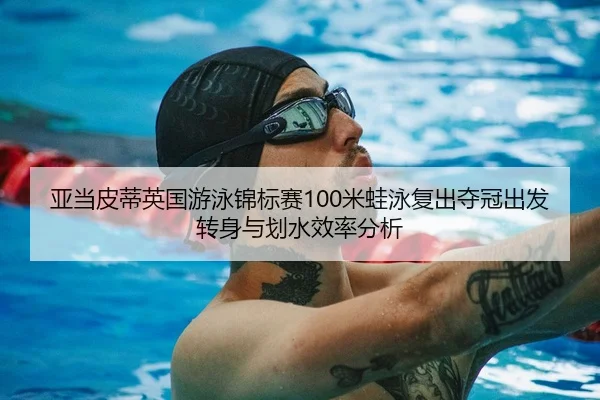 亚当皮蒂英国游泳锦标赛100米蛙泳复出夺冠出发转身与划水效率分析